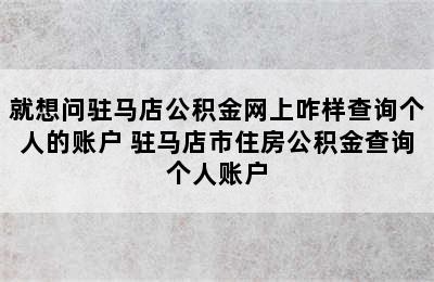 就想问驻马店公积金网上咋样查询个人的账户 驻马店市住房公积金查询个人账户